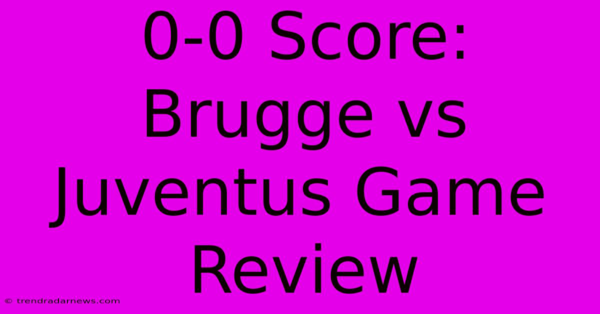 0-0 Score: Brugge Vs Juventus Game Review