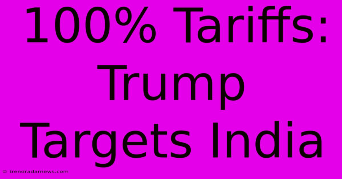 100% Tariffs: Trump Targets India