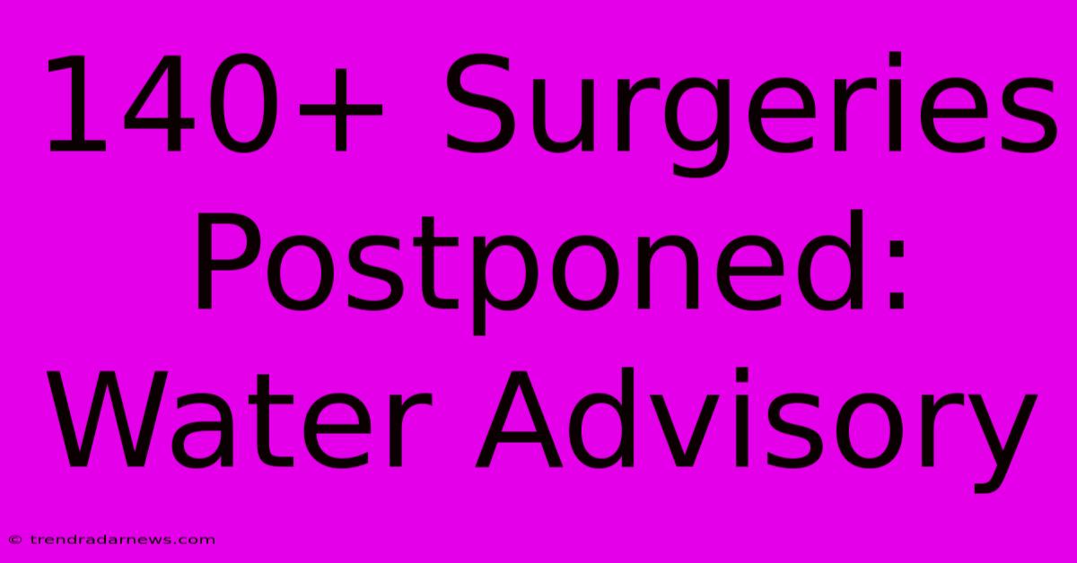 140+ Surgeries Postponed: Water Advisory