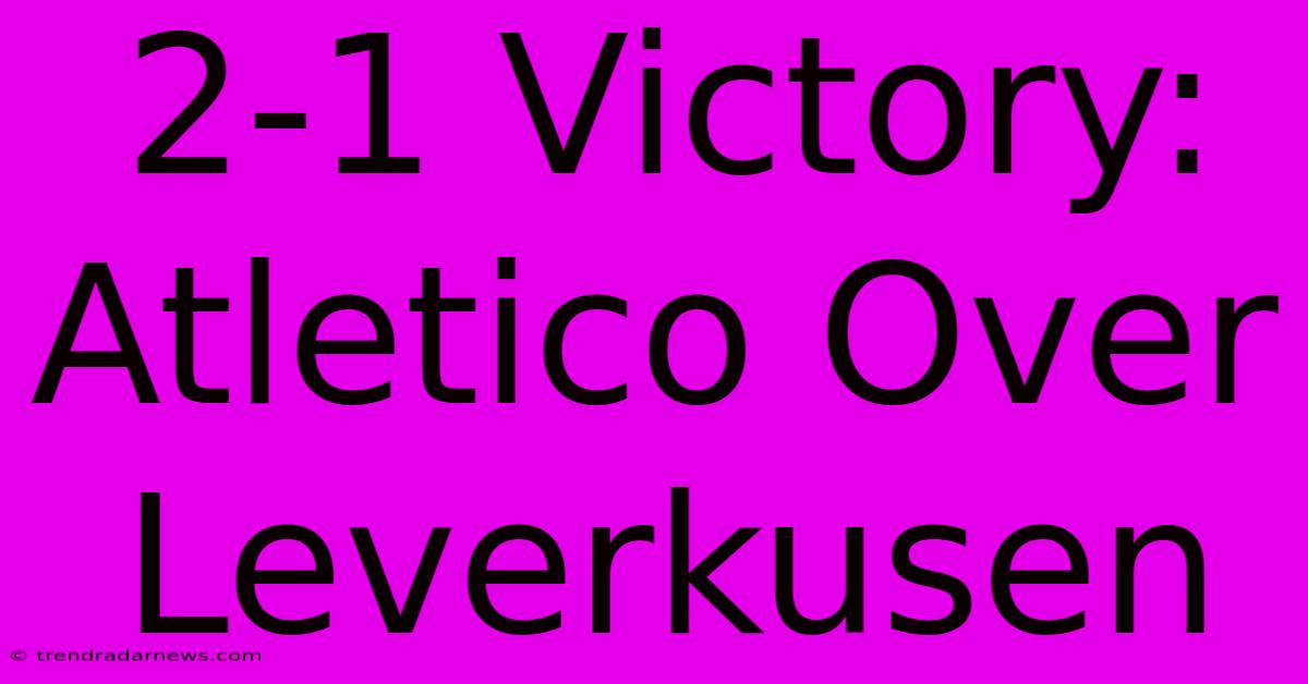 2-1 Victory: Atletico Over Leverkusen