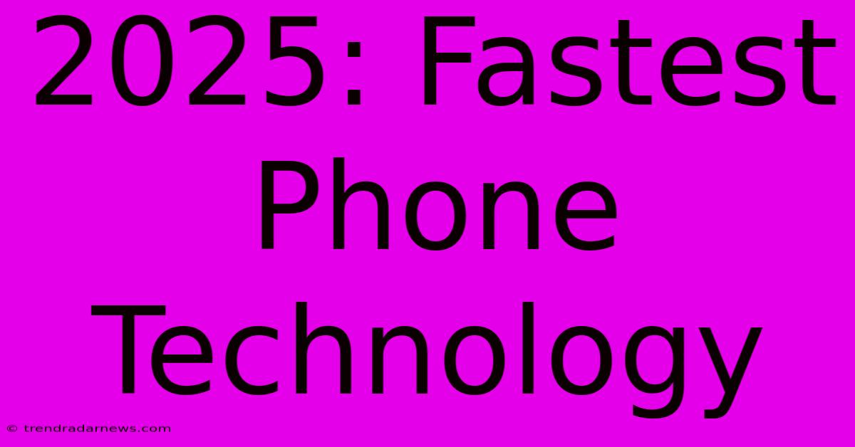 2025: Fastest Phone Technology