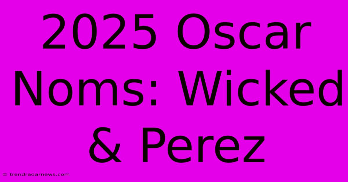 2025 Oscar Noms: Wicked & Perez