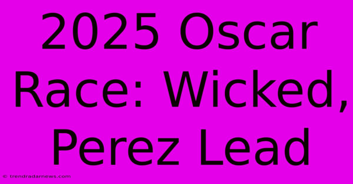 2025 Oscar Race: Wicked, Perez Lead