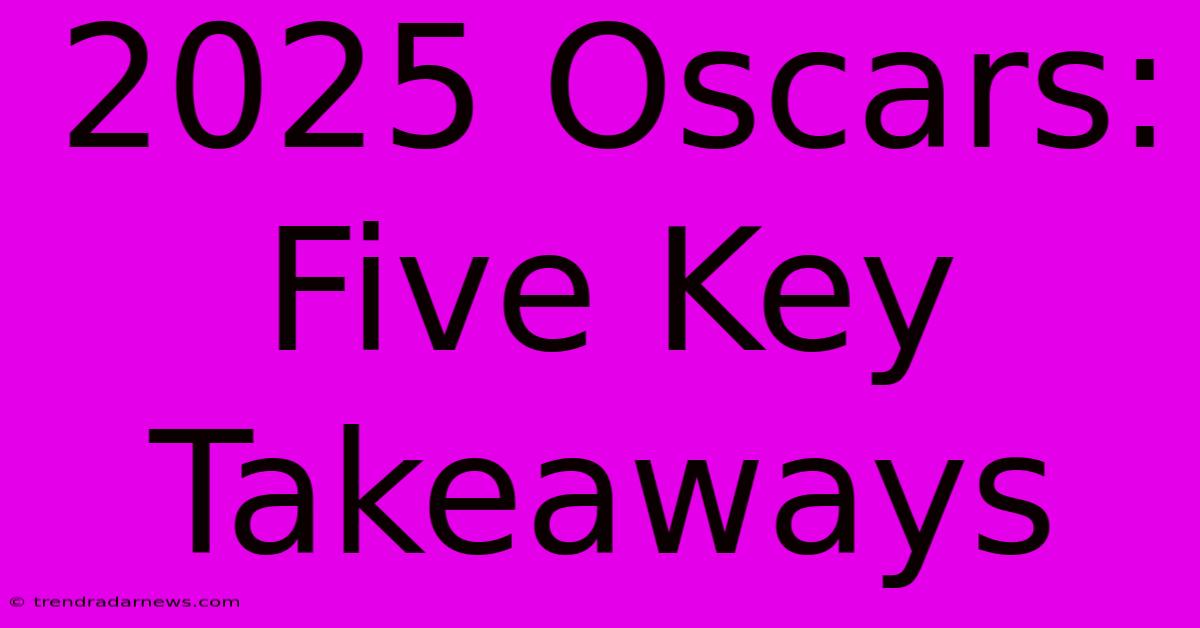 2025 Oscars: Five Key Takeaways