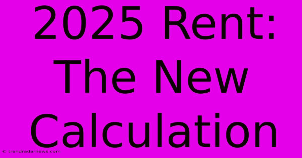 2025 Rent: The New Calculation