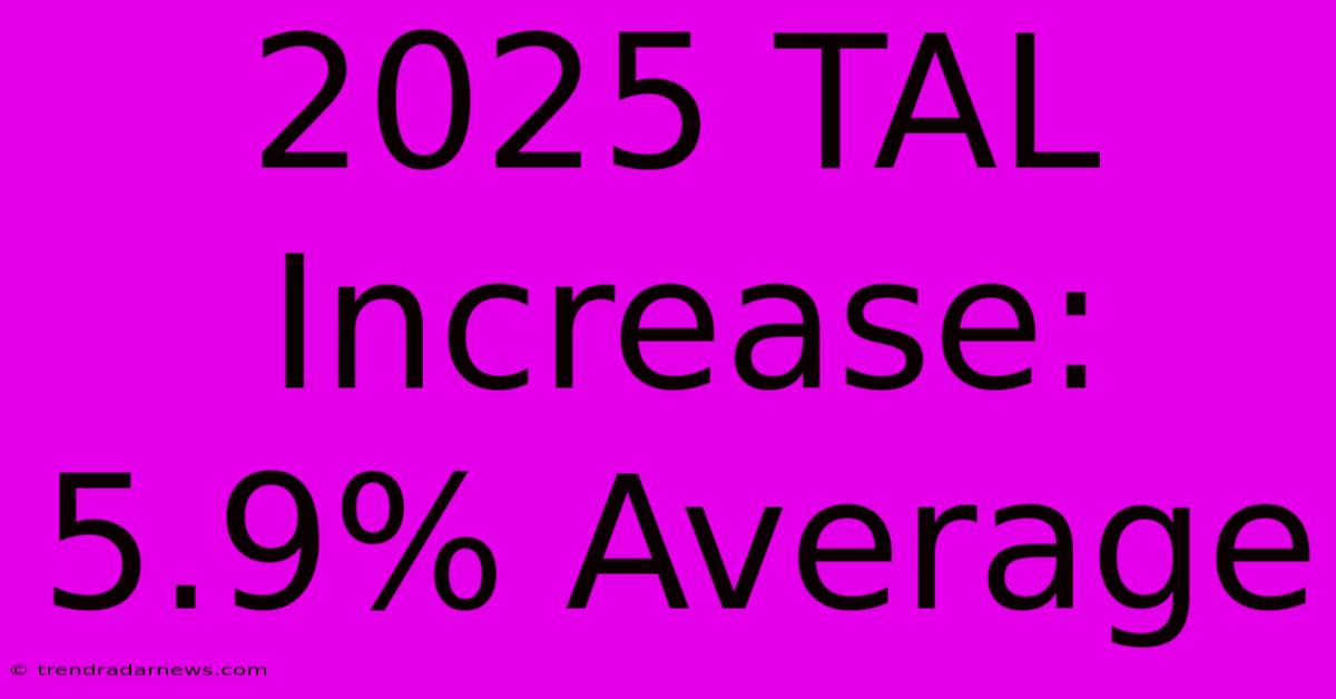 2025 TAL Increase: 5.9% Average