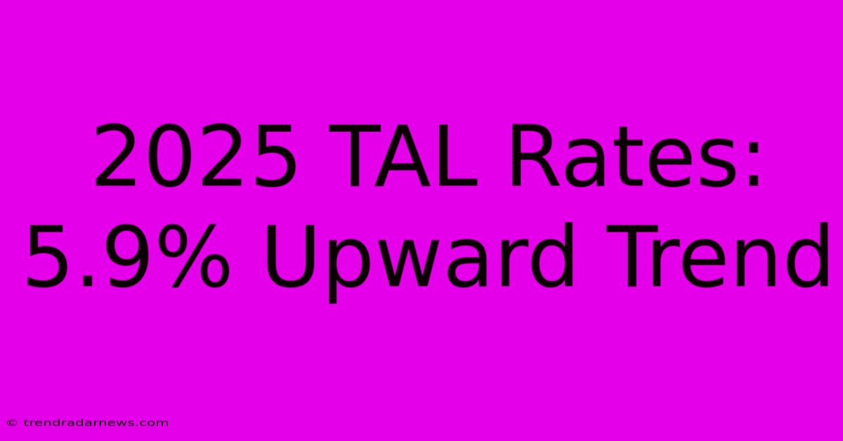 2025 TAL Rates: 5.9% Upward Trend