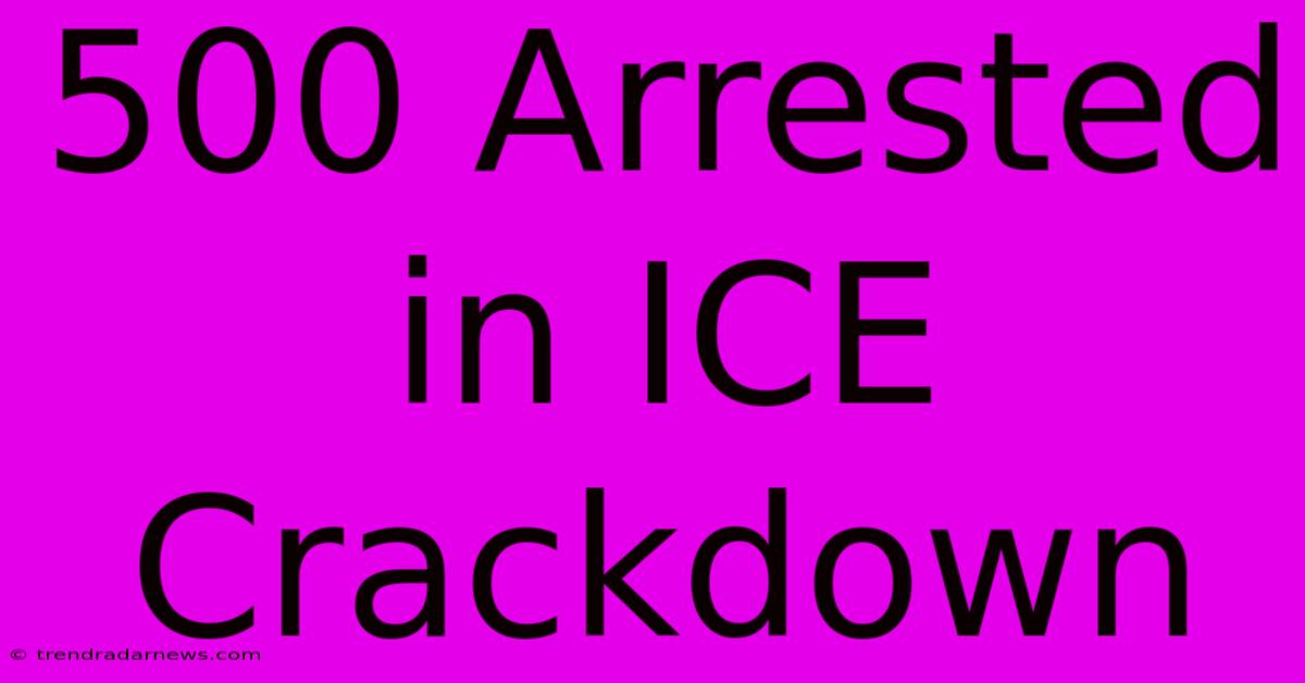 500 Arrested In ICE Crackdown