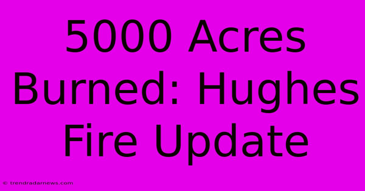 5000 Acres Burned: Hughes Fire Update