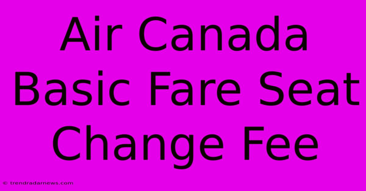 Air Canada Basic Fare Seat Change Fee