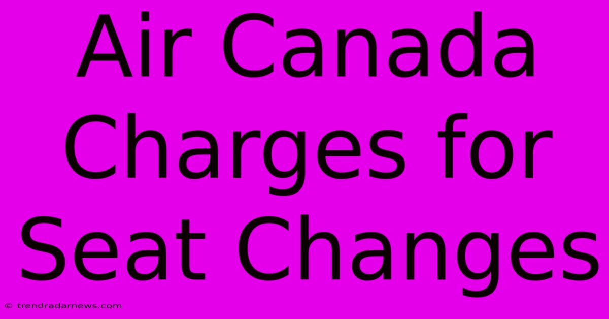 Air Canada Charges For Seat Changes