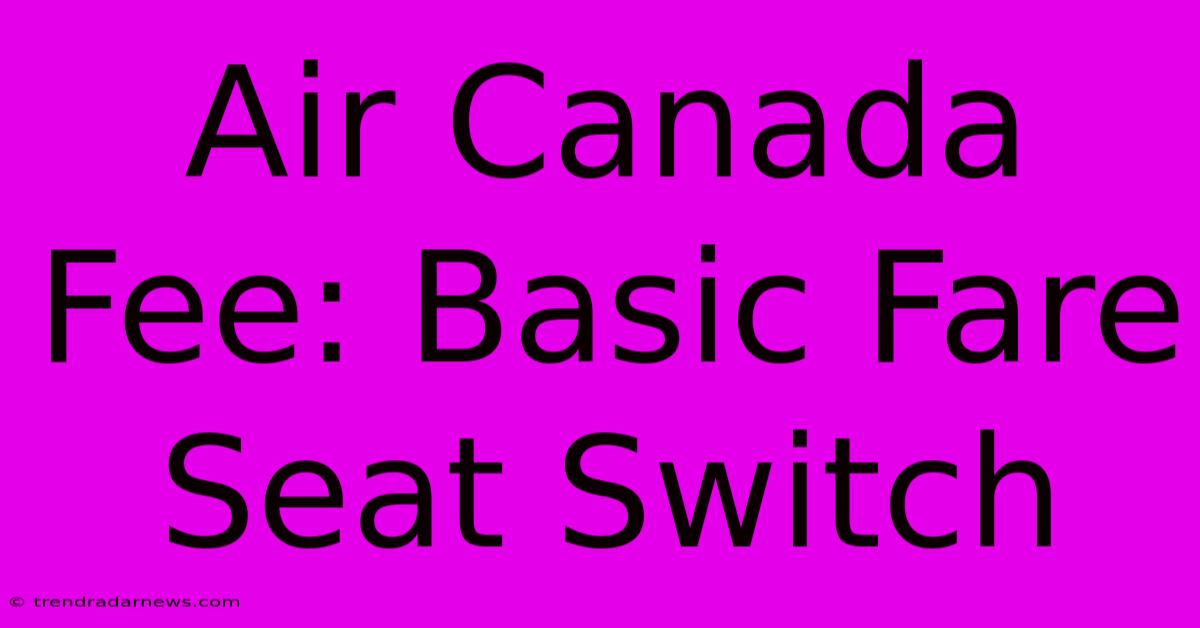 Air Canada Fee: Basic Fare Seat Switch