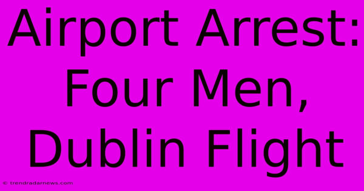 Airport Arrest: Four Men, Dublin Flight