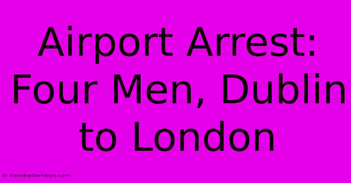 Airport Arrest: Four Men, Dublin To London