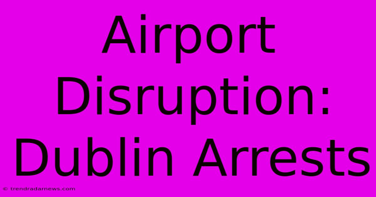 Airport Disruption: Dublin Arrests