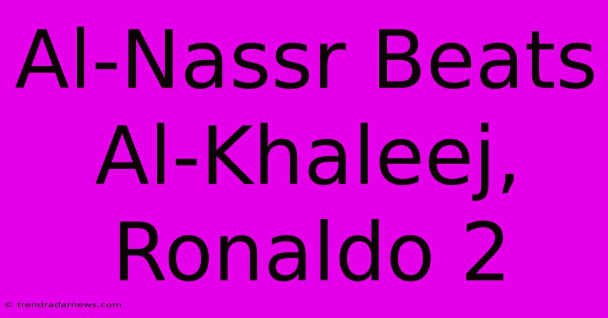 Al-Nassr Beats Al-Khaleej, Ronaldo 2