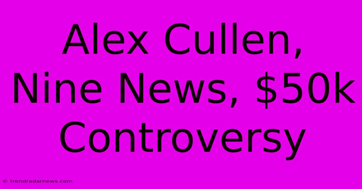 Alex Cullen, Nine News, $50k Controversy