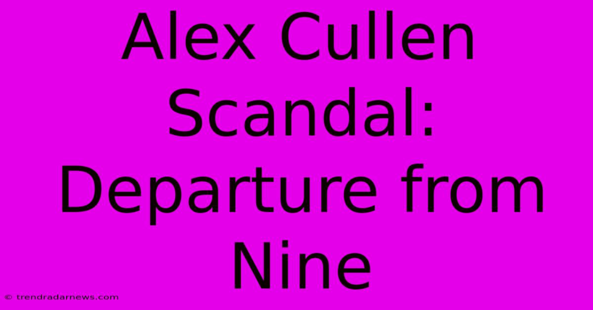 Alex Cullen Scandal: Departure From Nine