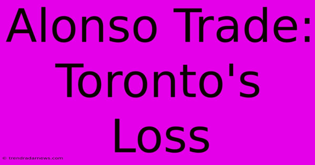 Alonso Trade: Toronto's Loss