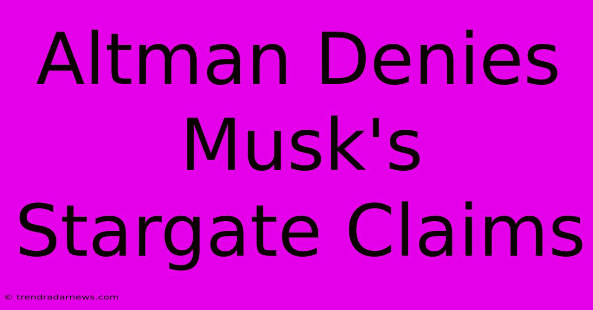 Altman Denies Musk's Stargate Claims