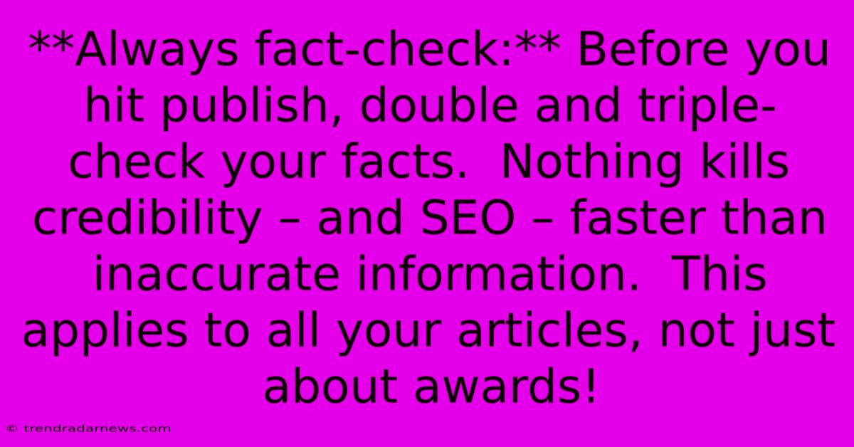 **Always Fact-check:** Before You Hit Publish, Double And Triple-check Your Facts.  Nothing Kills Credibility – And SEO – Faster Than Inaccurate Information.  This Applies To All Your Articles, Not Just About Awards!