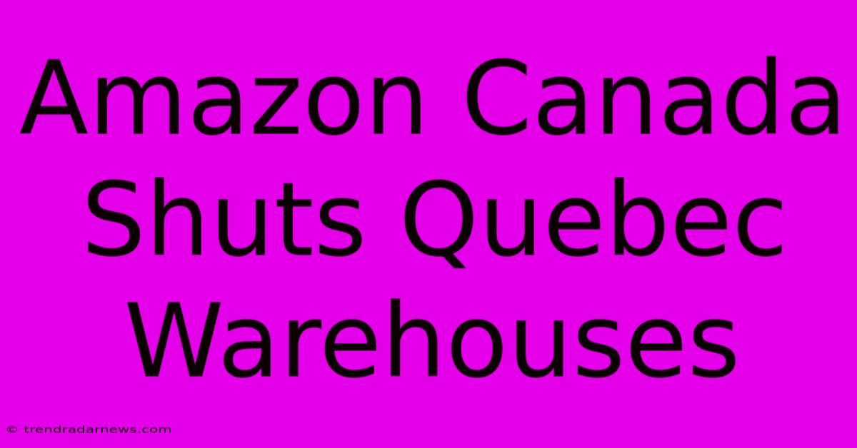 Amazon Canada Shuts Quebec Warehouses