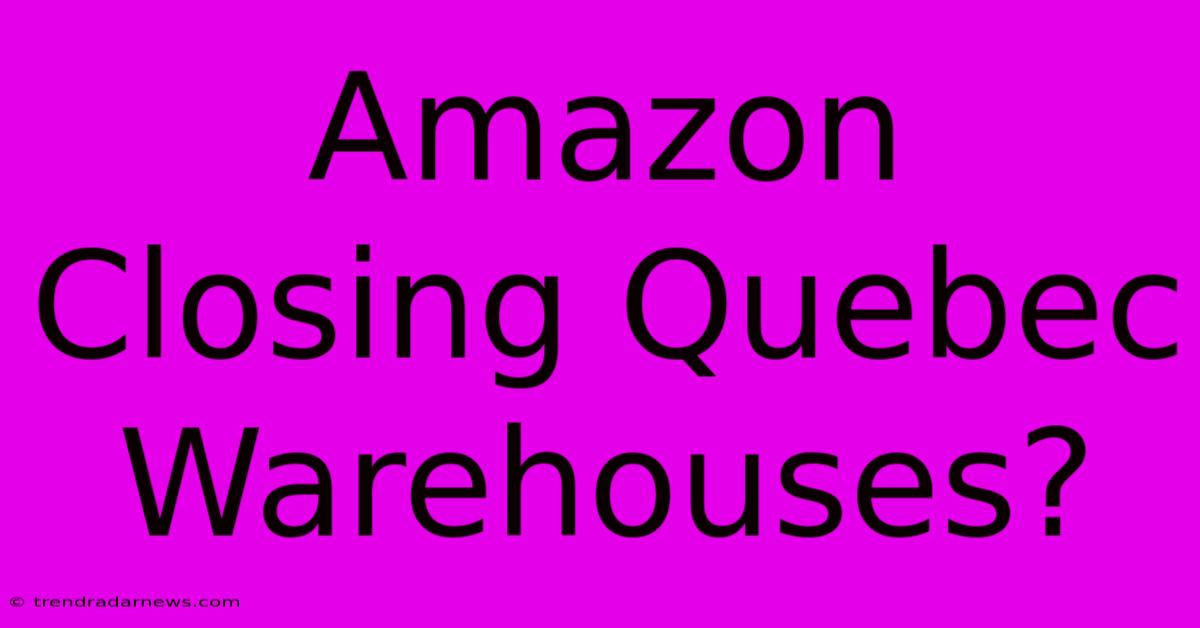 Amazon Closing Quebec Warehouses?