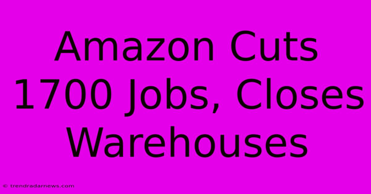 Amazon Cuts 1700 Jobs, Closes Warehouses