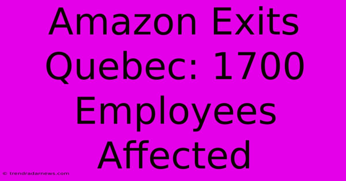 Amazon Exits Quebec: 1700 Employees Affected