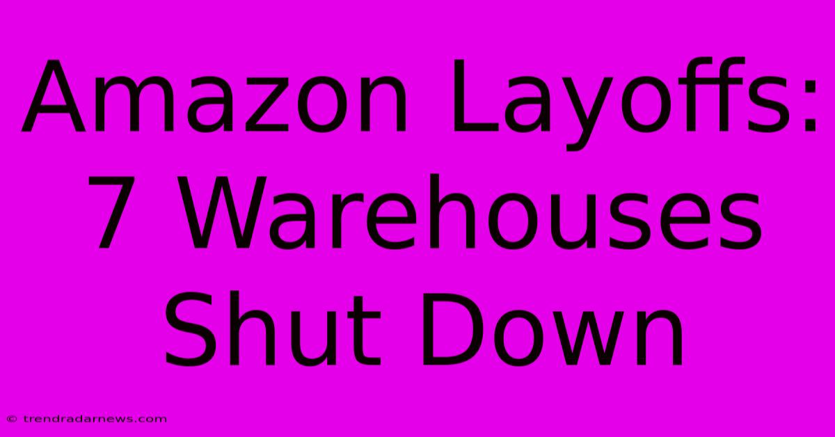 Amazon Layoffs: 7 Warehouses Shut Down