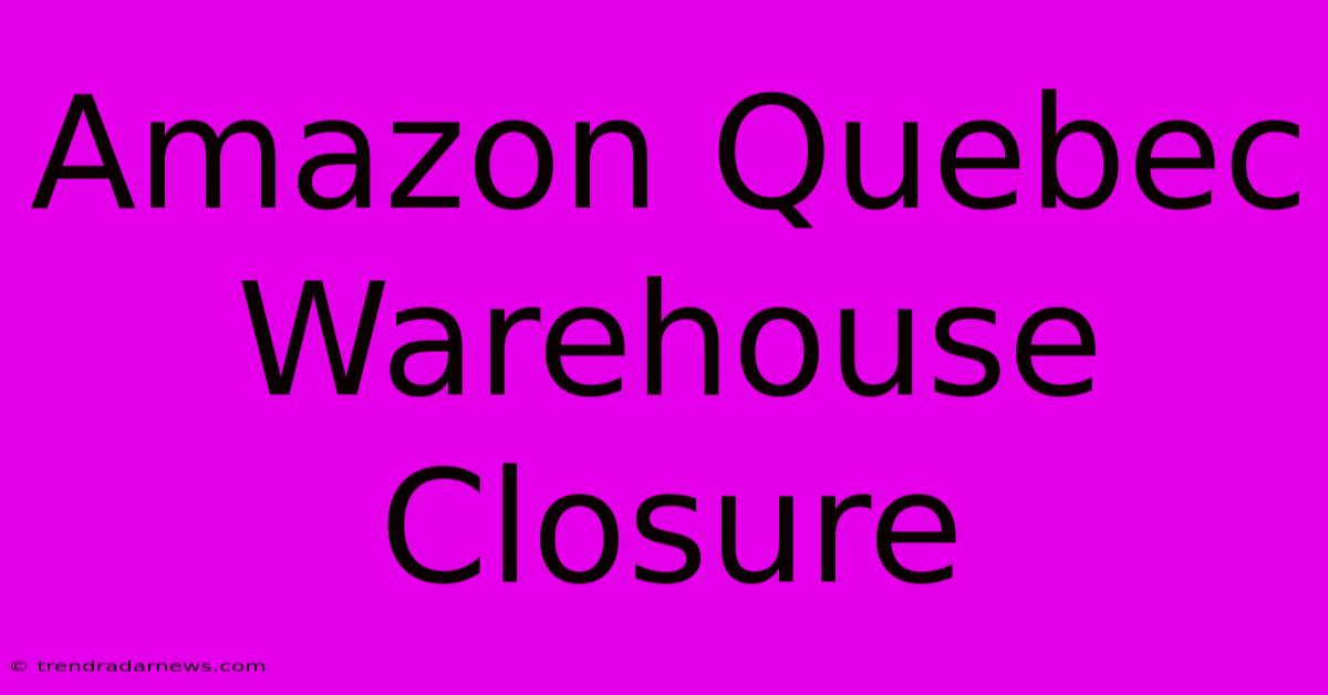 Amazon Quebec Warehouse Closure