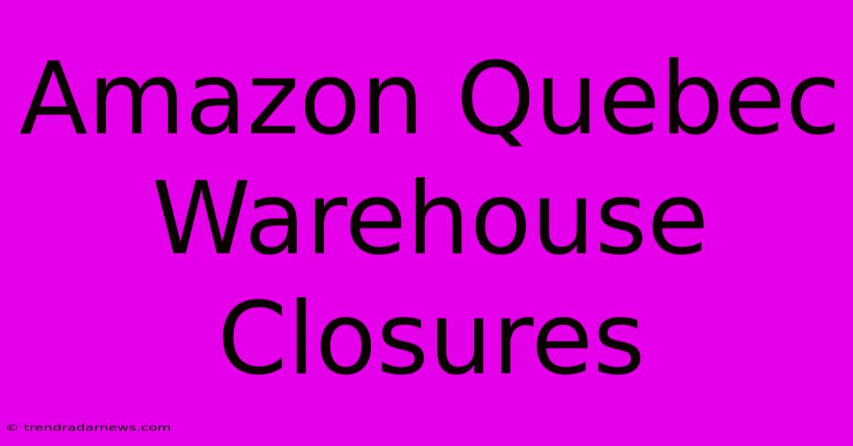 Amazon Quebec Warehouse Closures