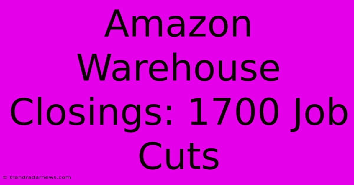 Amazon Warehouse Closings: 1700 Job Cuts