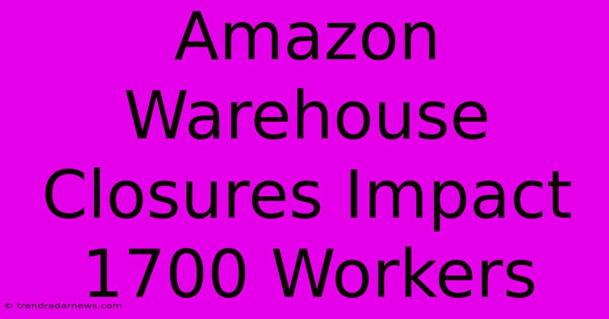 Amazon Warehouse Closures Impact 1700 Workers