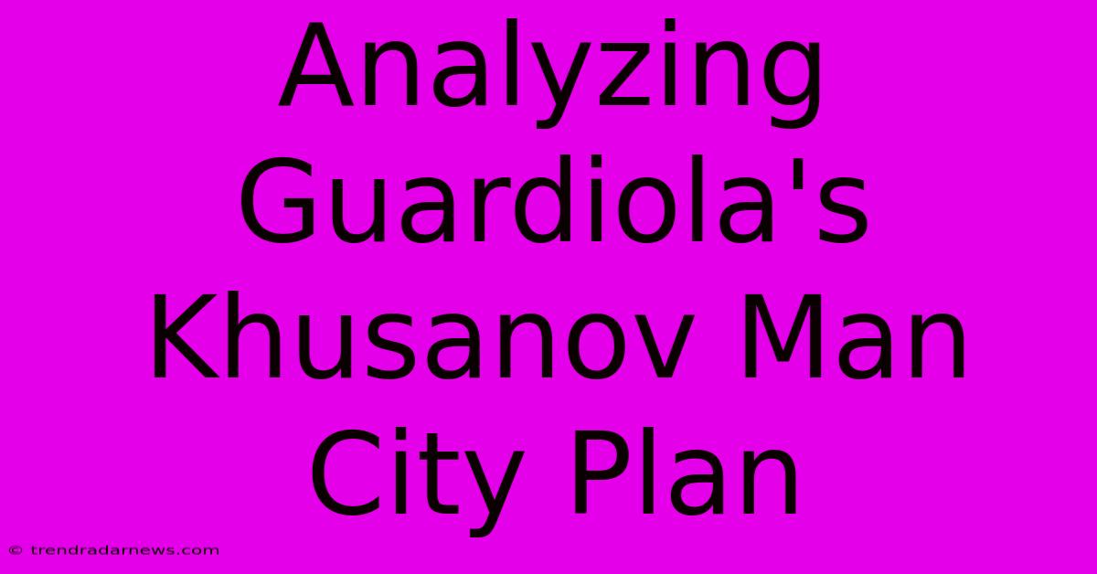 Analyzing Guardiola's Khusanov Man City Plan