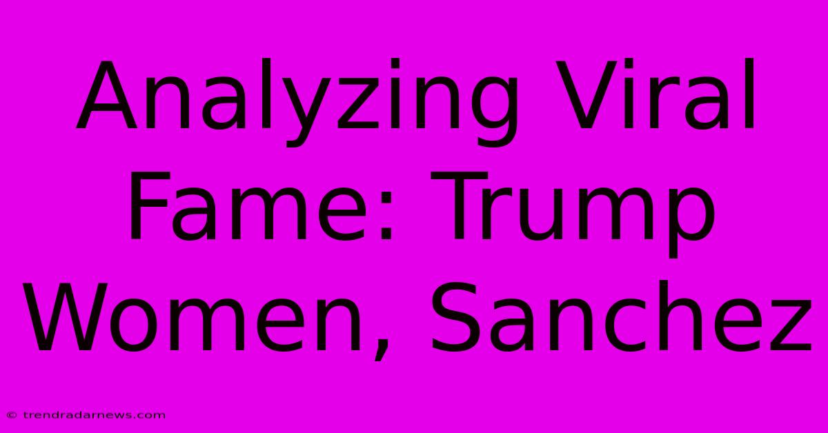 Analyzing Viral Fame: Trump Women, Sanchez