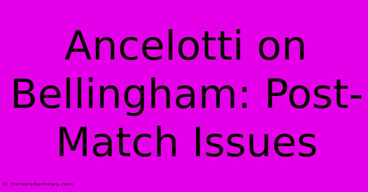 Ancelotti On Bellingham: Post-Match Issues