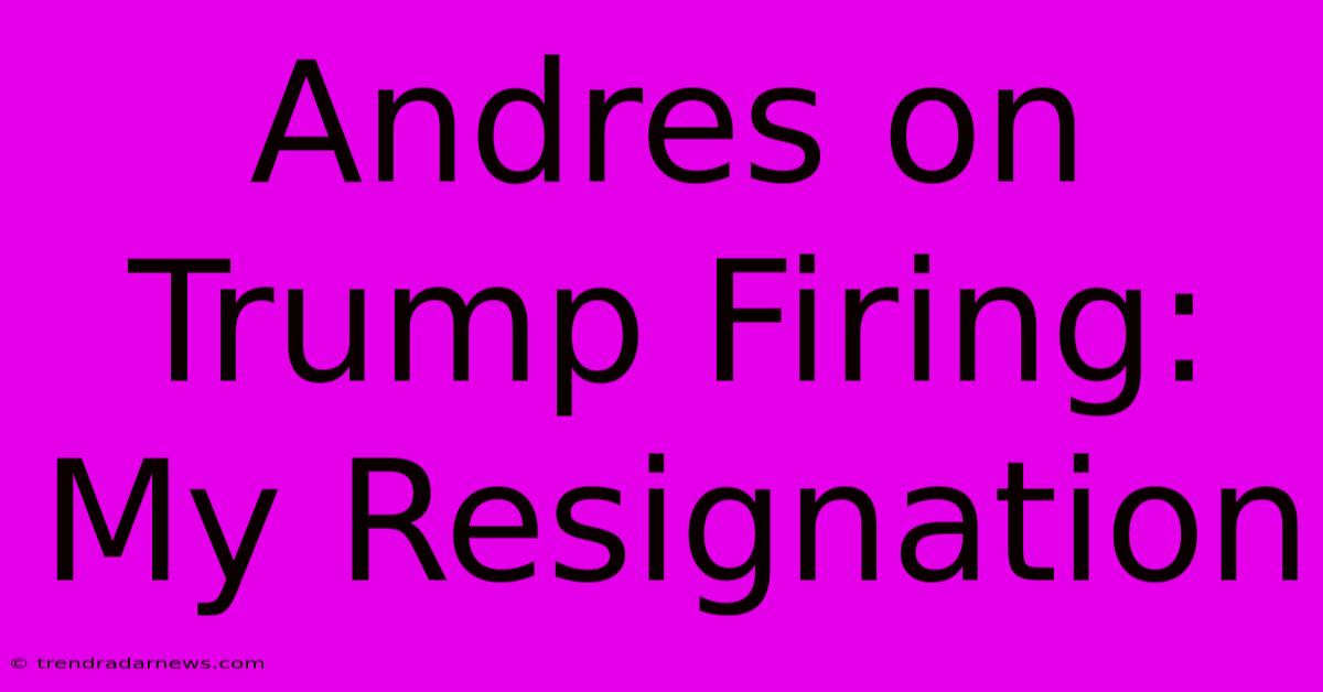 Andres On Trump Firing: My Resignation