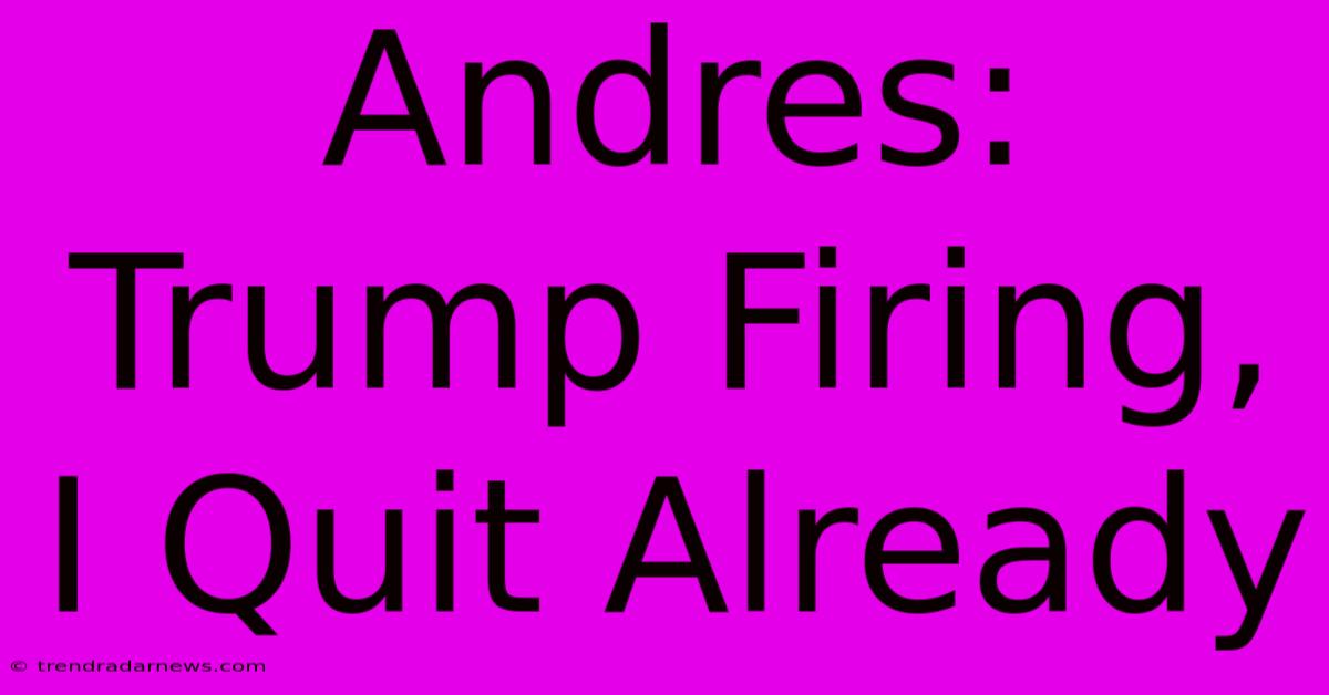 Andres: Trump Firing, I Quit Already