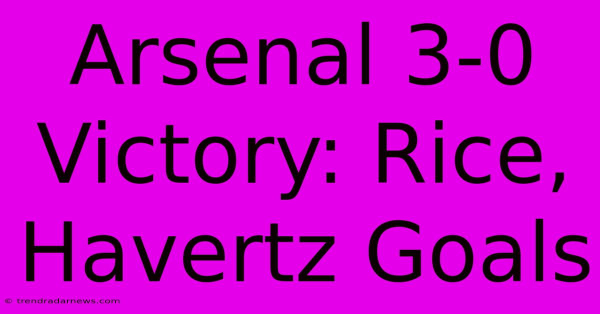 Arsenal 3-0 Victory: Rice, Havertz Goals