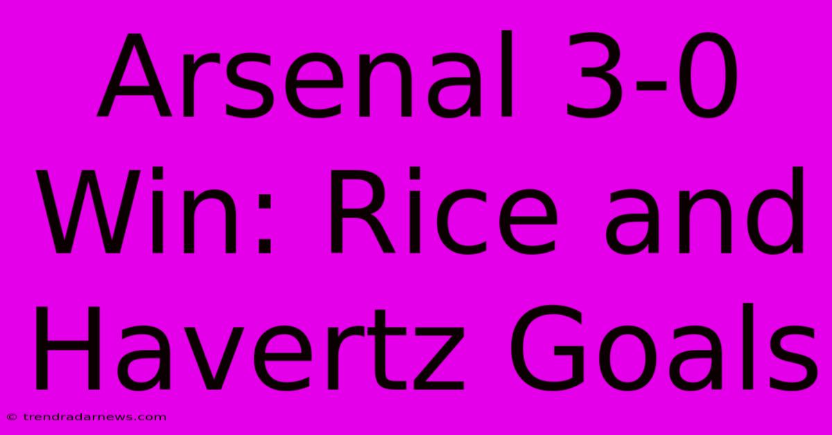 Arsenal 3-0 Win: Rice And Havertz Goals