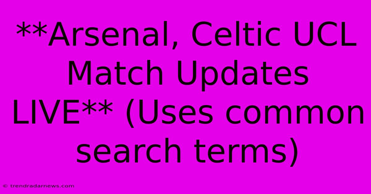 **Arsenal, Celtic UCL Match Updates LIVE** (Uses Common Search Terms)