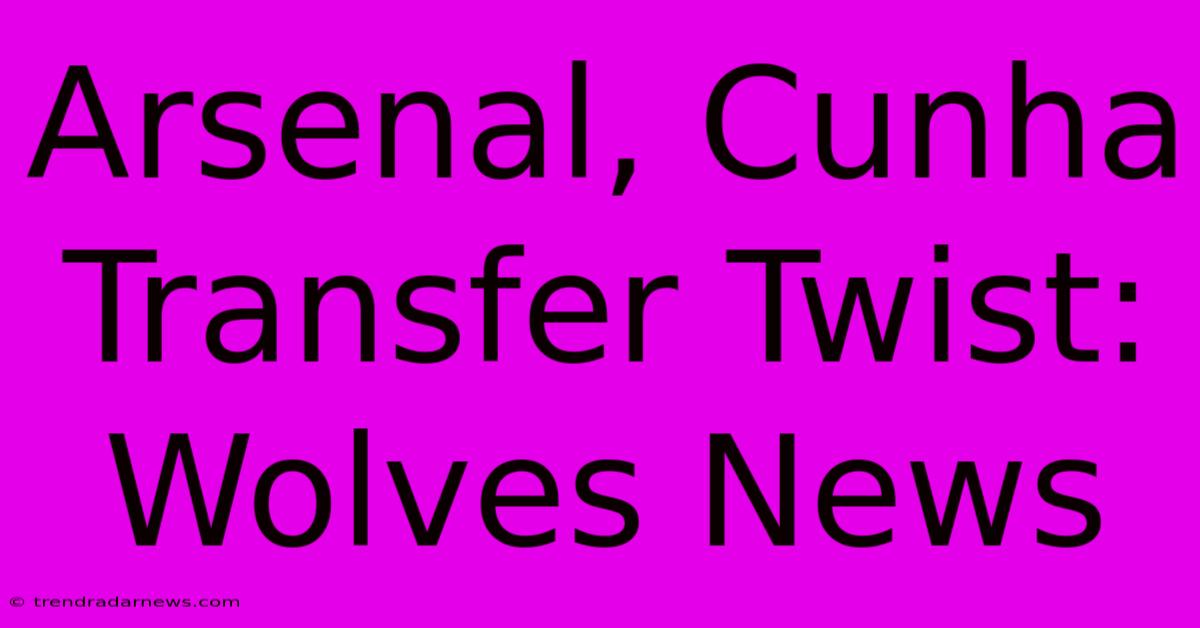 Arsenal, Cunha Transfer Twist: Wolves News