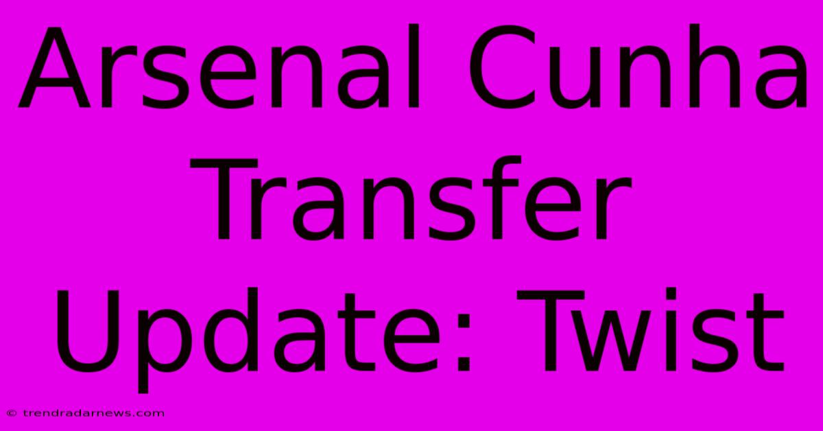 Arsenal Cunha Transfer Update: Twist