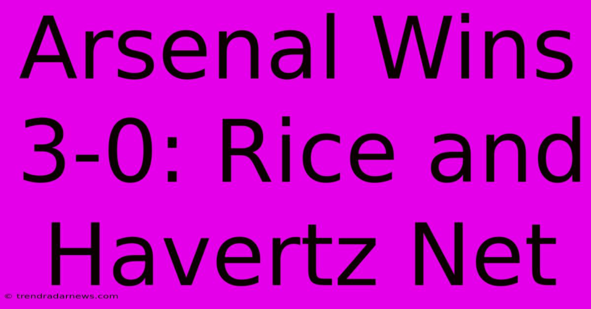 Arsenal Wins 3-0: Rice And Havertz Net