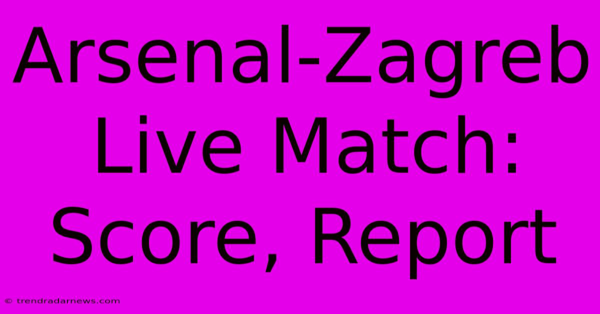 Arsenal-Zagreb Live Match: Score, Report