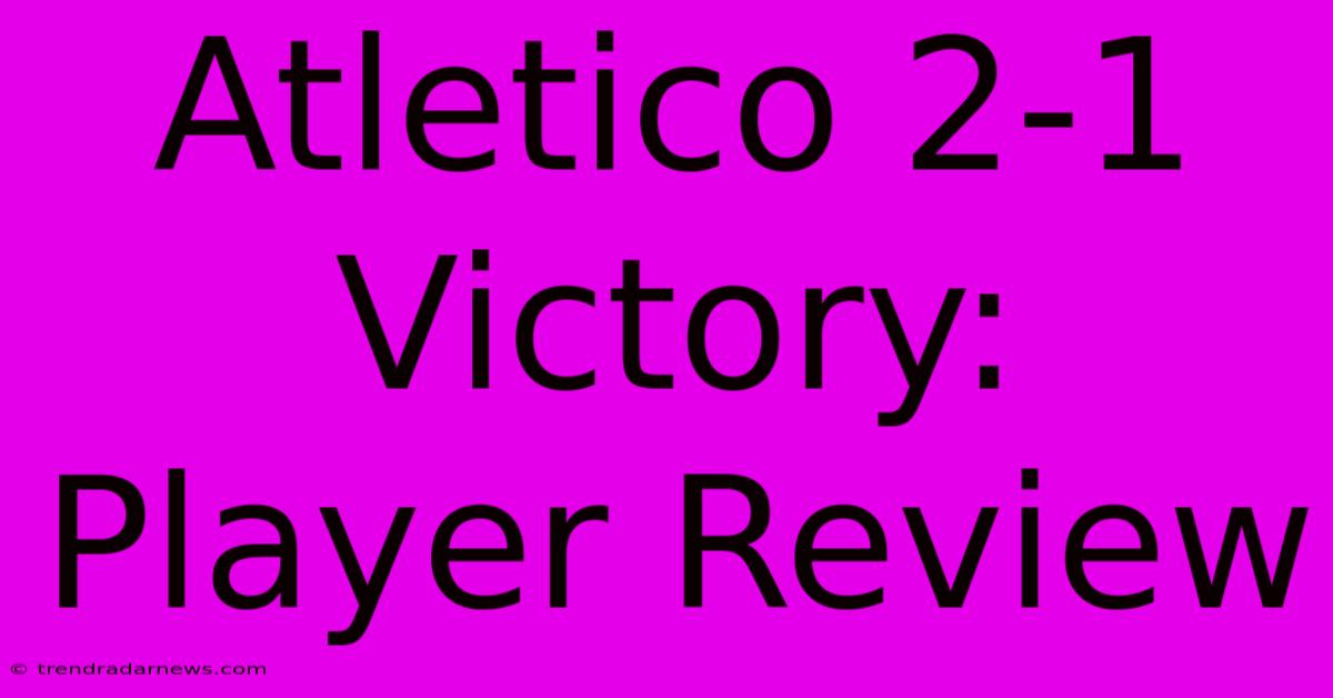 Atletico 2-1 Victory: Player Review