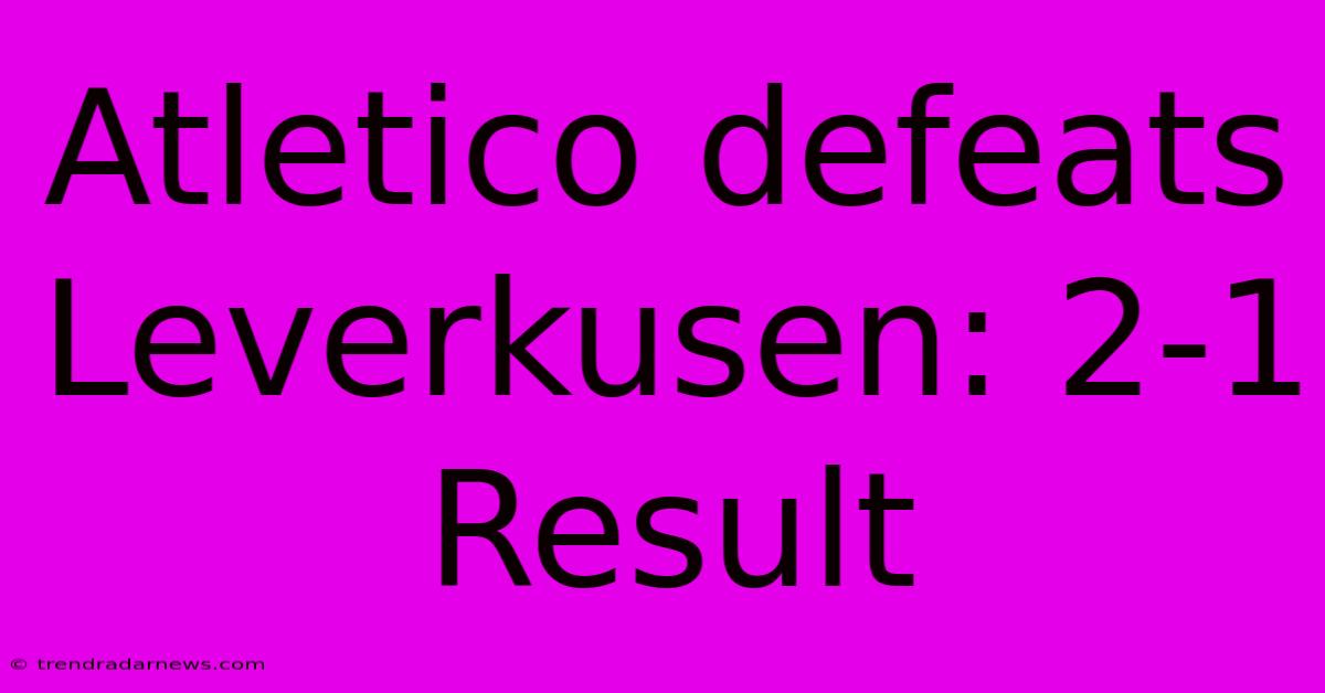 Atletico Defeats Leverkusen: 2-1 Result