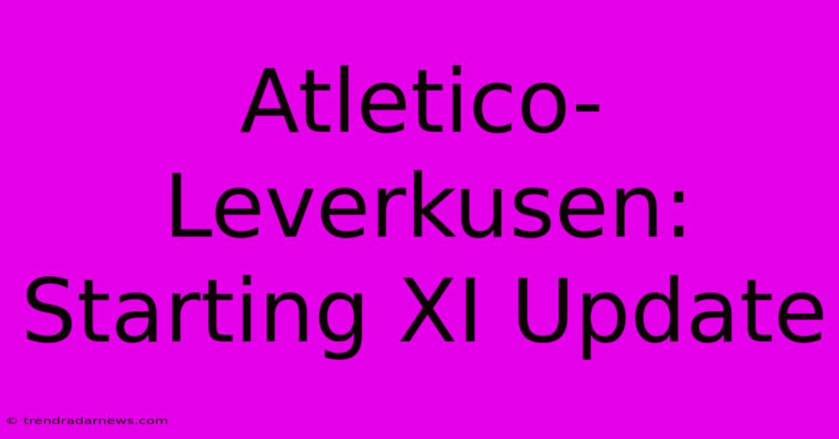 Atletico-Leverkusen: Starting XI Update