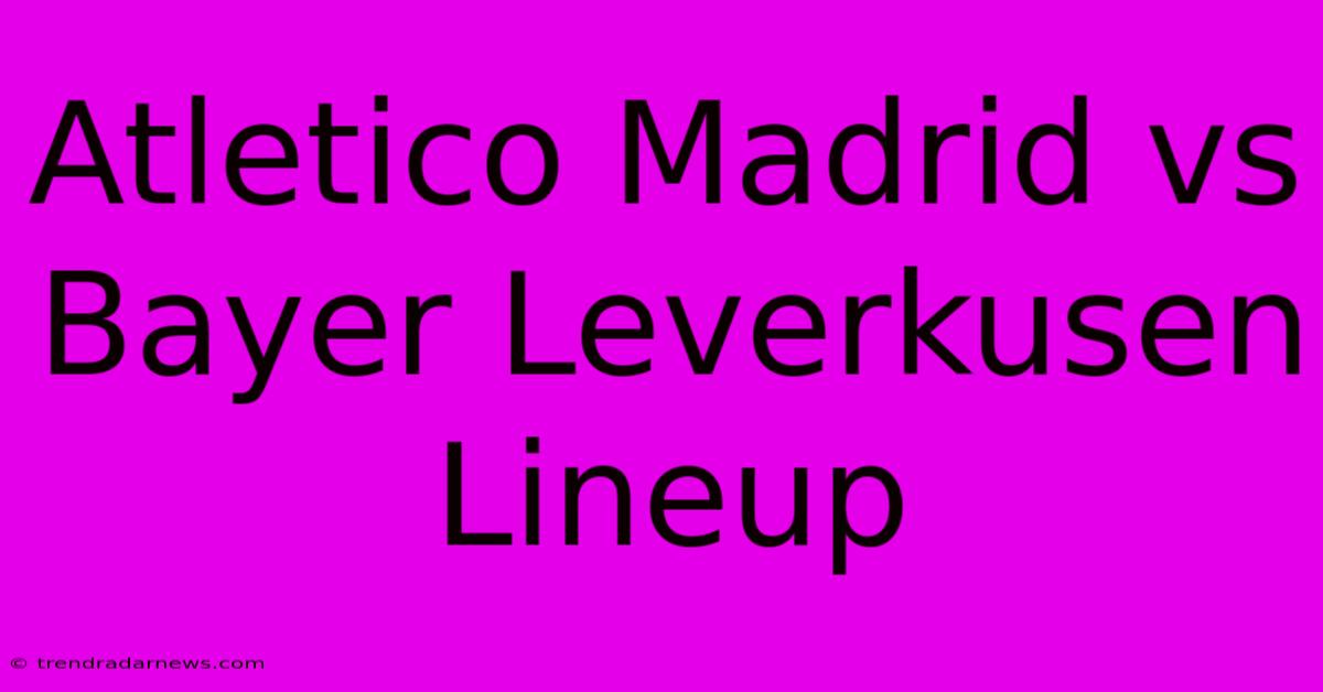 Atletico Madrid Vs Bayer Leverkusen Lineup